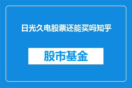 日光久电股票还能买吗知乎(日光久电股票是否值得投资？知乎上的专家和投资者们给出了他们的看法)