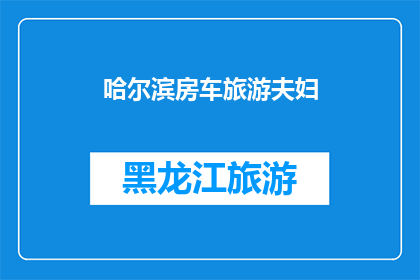 哈尔滨房车旅游夫妇(哈尔滨房车旅游夫妇：探索东北的浪漫之旅，是否值得一试？)