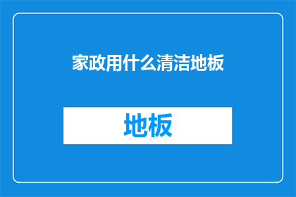 家政用什么清洁地板(家政服务中，地板清洁的正确方法是什么？)