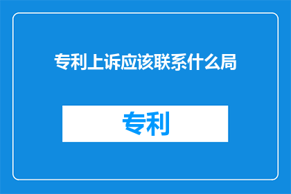 专利上诉应该联系什么局(专利上诉应联系哪个部门进行咨询？)