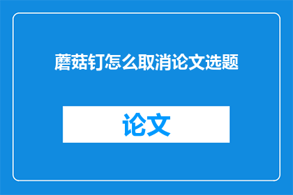 蘑菇钉怎么取消论文选题(如何取消蘑菇钉论文选题？)