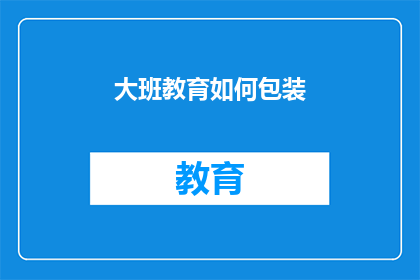 大班教育如何包装(如何有效地包装大班教育内容，以提升其吸引力和教学效果？)