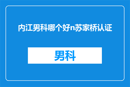 内江男科哪个好n苏家桥认证(内江男科哪个好？苏家桥认证的男科医院是最佳选择吗？)