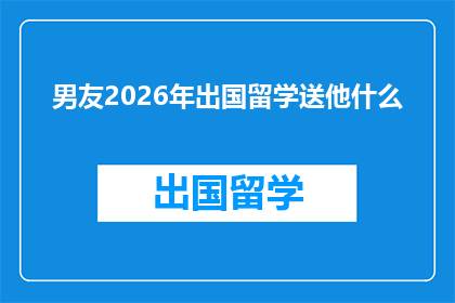 男友2026年出国留学送他什么(2026年即将出国深造的男友，你打算送他什么礼物？)