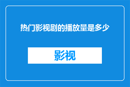 热门影视剧的播放量是多少(热门影视剧的播放量究竟达到了多少？)
