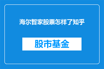 海尔智家股票怎样了知乎(海尔智家股票表现如何？投资者应关注知乎上的讨论和分析)