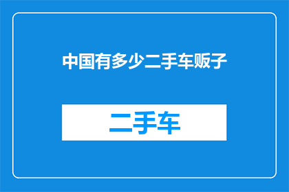 中国有多少二手车贩子(中国二手车市场中，有多少二手车贩子在活跃交易？)
