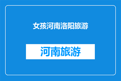 女孩河南洛阳旅游(河南洛阳：一个女孩的旅行故事，探索这座古城的魅力吗？)