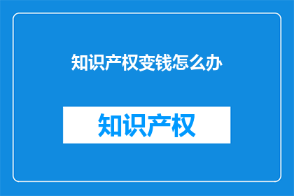 知识产权变钱怎么办(如何将知识产权转化为实际收益？)