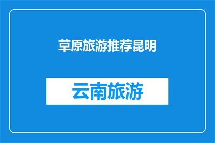 草原旅游推荐昆明(探索昆明的草原魅力：您是否已准备好踏上这场自然之旅？)