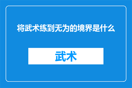 将武术练到无为的境界是什么(武术修炼至无为境界：终极目标与实践路径探究)