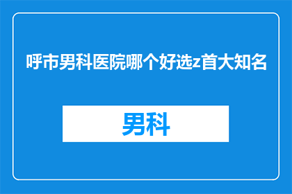 呼市男科医院哪个好选z首大知名(选择呼市男科医院的最佳途径：首大知名男科医院推荐)