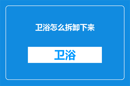 卫浴怎么拆卸下来(如何安全拆卸卫浴设备？)