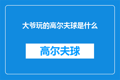 大爷玩的高尔夫球是什么(大爷们究竟在玩什么？高尔夫球的魅力与挑战)