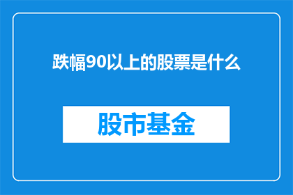 跌幅90以上的股票是什么(哪些股票的跌幅超过了90？)