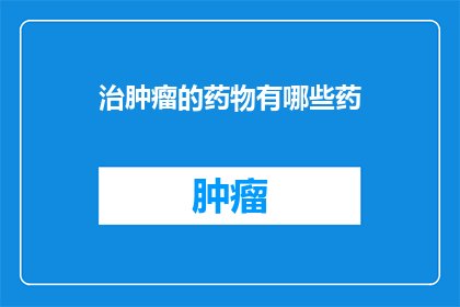 治肿瘤的药物有哪些药(探索肿瘤治疗的奥秘：目前有哪些药物被用于对抗这一顽疾？)