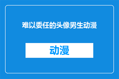 难以委任的头像男生动漫(难以委任的头像男生动漫：为何难以找到合适的动漫角色作为头像？)