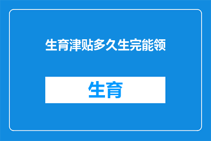 生育津贴多久生完能领(生育津贴领取期限：何时完成分娩后可以开始领取？)