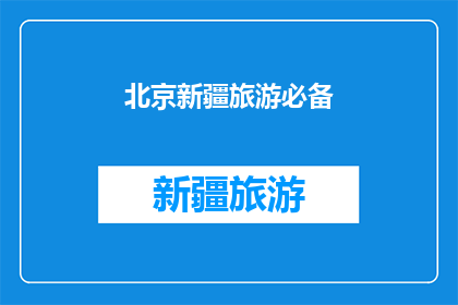 北京新疆旅游必备(北京新疆旅游必备清单：您是否已经准备好？)