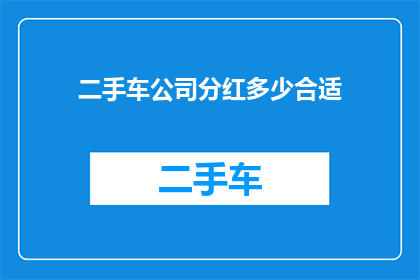 二手车公司分红多少合适(二手车公司分红策略：如何确定一个合适的分红比例？)