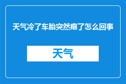 天气冷了车胎突然瘪了怎么回事(冷天气下，车辆轮胎突然瘪了的原因是什么？)