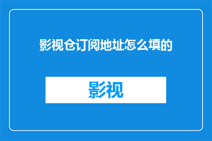 影视仓订阅地址怎么填的(如何正确填写影视仓订阅地址？)