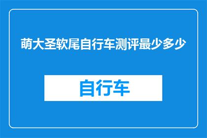 萌大圣软尾自行车测评最少多少(萌大圣软尾自行车究竟如何？深度测评揭示其优缺点)