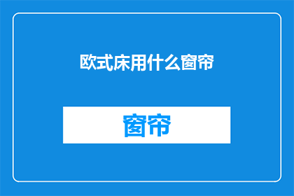 欧式床用什么窗帘(欧式床的窗帘选择：您知道如何选择适合您的欧式风格卧室的窗帘吗？)