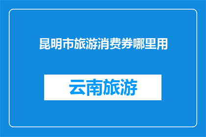 昆明市旅游消费券哪里用(昆明市旅游消费券在哪里可以使用？)
