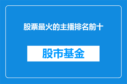 股票最火的主播排名前十(谁是当前股市最热门的主播？前十名榜单揭晓)