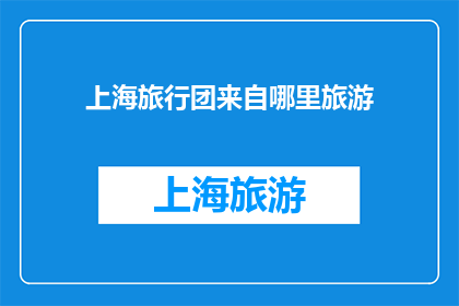 上海旅行团来自哪里旅游(上海旅行团的源起何处？探索他们的起源与历史)