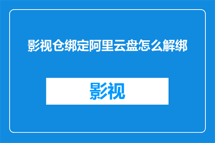 影视仓绑定阿里云盘怎么解绑(如何解除影视仓与阿里云盘的绑定关系？)