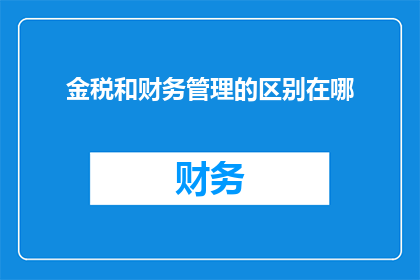 金税和财务管理的区别在哪(金税系统与财务管理之间存在哪些显著差异？)