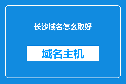 长沙域名怎么取好(如何为长沙的域名选取一个好名字？)