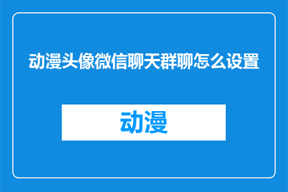 动漫头像微信聊天群聊怎么设置(如何设置动漫头像微信聊天群聊？)