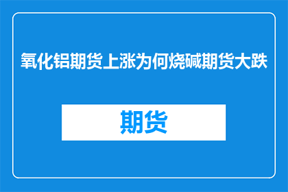 氧化铝期货上涨为何烧碱期货大跌(氧化铝期货的上涨为何会导致烧碱期货价格大跌？)