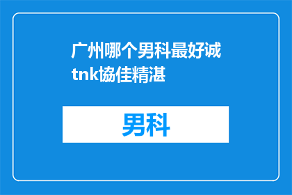 广州哪个男科最好诚tnk協佳精湛(广州男科治疗哪家好？诚tnk協佳精湛的男科服务是否值得推荐？)