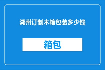 湖州订制木箱包装多少钱(湖州地区定制木箱包装服务的价格是多少？)