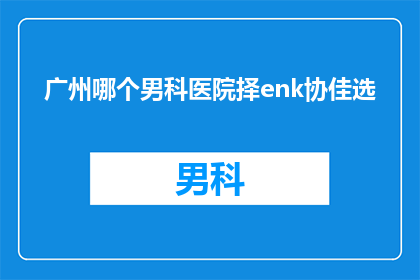 广州哪个男科医院择enk协佳选(广州男科医院哪家值得选择？)
