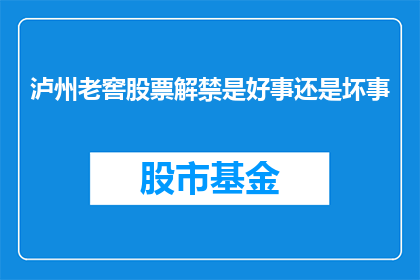 泸州老窖股票解禁是好事还是坏事(泸州老窖股票解禁：投资者眼中的双刃剑？)