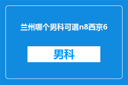 兰州哪个男科可選n8西京6(兰州地区男科服务选择指南：您知道哪个男科诊所提供n8西京6技术吗？)
