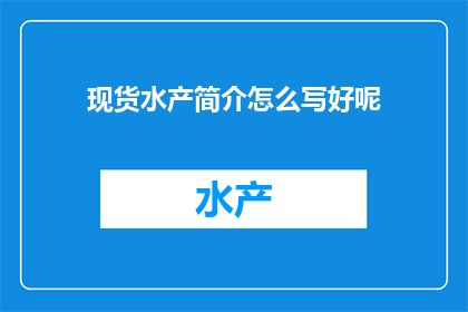 现货水产简介怎么写好呢(如何撰写吸引人的现货水产介绍？)