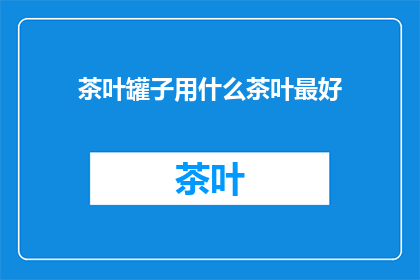 茶叶罐子用什么茶叶最好(茶叶罐子中存放哪种茶叶最为适宜？)