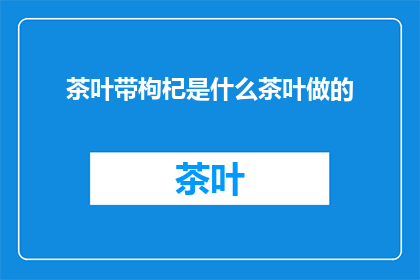 茶叶带枸杞是什么茶叶做的(茶叶中加入枸杞制成的是什么茶叶？)