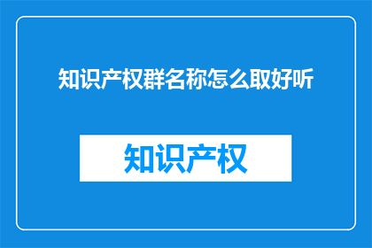 知识产权群名称怎么取好听(如何为知识产权群取一个既吸引人又易于记忆的名称？)