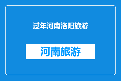 过年河南洛阳旅游(过年期间，您是否计划前往河南洛阳进行一次难忘的旅行？)
