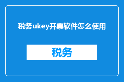 税务ukey开票软件怎么使用(如何正确使用税务UKEY开票软件？)