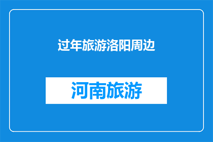 过年旅游洛阳周边(过年期间，您是否计划前往洛阳周边进行一次难忘的旅行？)
