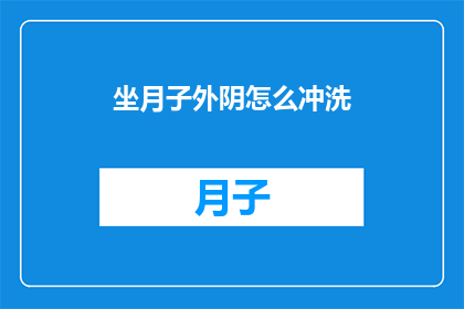坐月子外阴怎么冲洗(坐月子期间如何正确清洁外阴？)