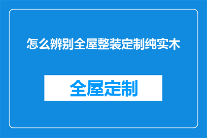 怎么辨别全屋整装定制纯实木(如何鉴别全屋整装定制是否采用纯实木材料？)